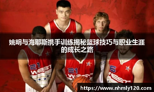姚明与海耶斯携手训练揭秘篮球技巧与职业生涯的成长之路
