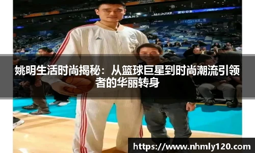 姚明生活时尚揭秘：从篮球巨星到时尚潮流引领者的华丽转身