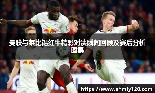 曼联与莱比锡红牛精彩对决瞬间回顾及赛后分析图集