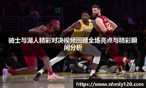 骑士与湖人精彩对决视频回顾全场亮点与精彩瞬间分析