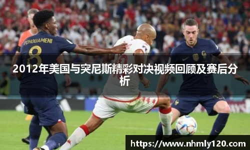 2012年美国与突尼斯精彩对决视频回顾及赛后分析