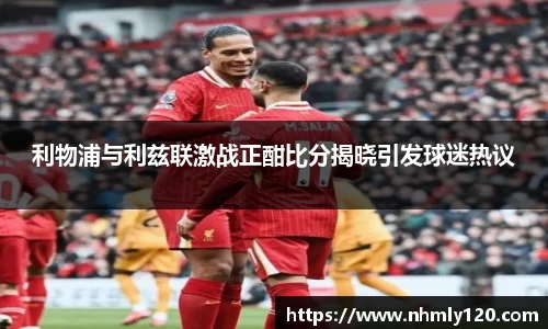 利物浦与利兹联激战正酣比分揭晓引发球迷热议