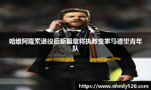 哈维阿隆索退役后新篇章将执教皇家马德里青年队