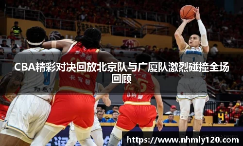 CBA精彩对决回放北京队与广厦队激烈碰撞全场回顾